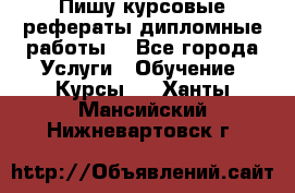 Пишу курсовые рефераты дипломные работы  - Все города Услуги » Обучение. Курсы   . Ханты-Мансийский,Нижневартовск г.